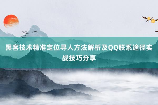 黑客技术精准定位寻人方法解析及QQ联系途径实战技巧分享